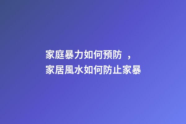 家庭暴力如何預防，家居風水如何防止家暴